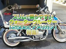 「250ccアメリカン 」特集！スリムで乗りやすくどこまでも駆け巡るクォータークルーザー達！