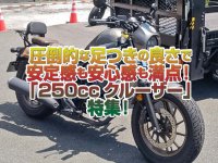 「250ccクルーザー」特集！圧倒的な足つきの良さで安定感も安心感も満点！